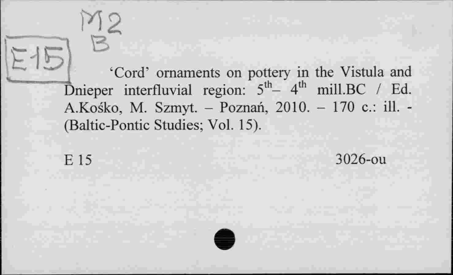 ﻿
И 2
‘Cord’ ornaments on pottery in the Vistula and nieper interfluvial region: 5th- 4th mill.BC / Ed.
A.Kosko, M. Szmyt. - Poznan, 2010. - 170 c.: ill. -
(Baltic-Pontic Studies; Vol. 15).
E 15
3026-ou